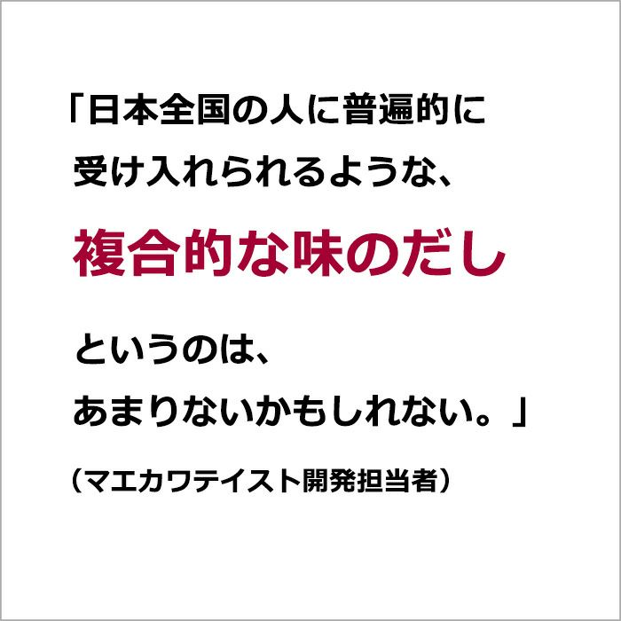 日本全国の人に普遍的に受け入れられるような、複合的な味のだしというのは、あまりないかもしれない（マエカワテイスト開発担当者）