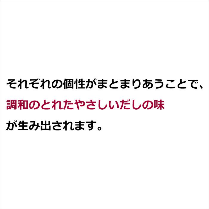 それぞれの個性がまとまりあうことで、調和のとれたやさしいだしの味が生み出されます。