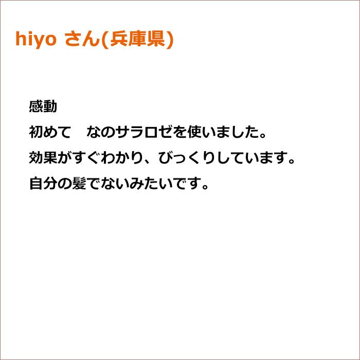 hiyo さん(兵庫県)  感動 初めて　なのサラロゼを使いました。 効果がすぐわかり、びっくりしています。 自分の髪でないみたいです。