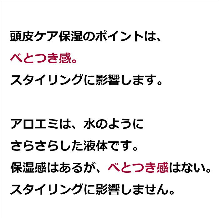 頭皮ケア保湿のポイントは、べとつき感。  スタイリングに影響。  アロエミは、水のようにさらさらした液体です。  保湿感はあるが、べとつき感はない。  スタイリングに影響をしません。