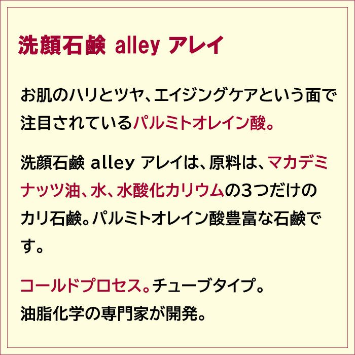 お肌のハリとツヤ、エイジングケアという面で注目されているパルミトオレイン酸。洗顔石鹸 alley アレイは、原料は、マカデミナッツ油、水、水酸化カリウムの３つだけのカリ石鹸。