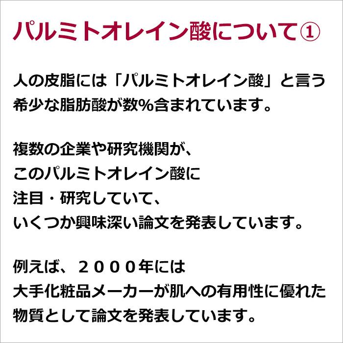 パルミトオレイン酸について①  人の皮脂には「パルミトオレイン酸」と言う希少な脂肪酸が数％含まれています。  複数の企業や研究機関が、このパルミトオレイン酸に注目・研究していて、いくつか興味深い論文を発表しています。