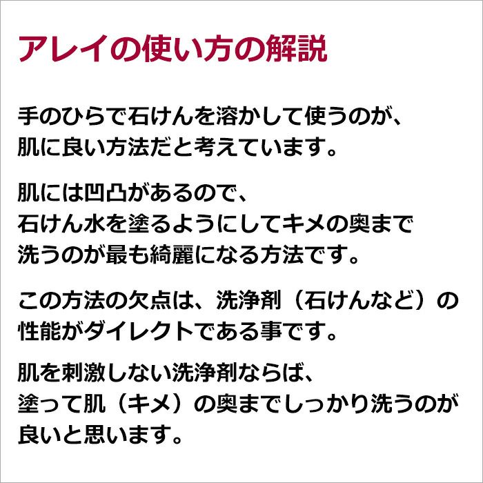 アレイの使い方の解説  手のひらで石けんを溶かして使うのが、肌に良い方法だと考えています。  肌には凹凸があるので、石けん水を塗るようにしてキメの奥まで洗うのが最も綺麗になる方法です。