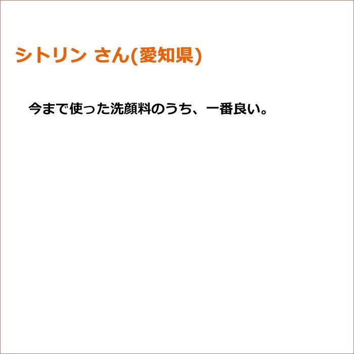 シトリン さん(愛知県)  今まで使った洗顔料のうち、一番良い。