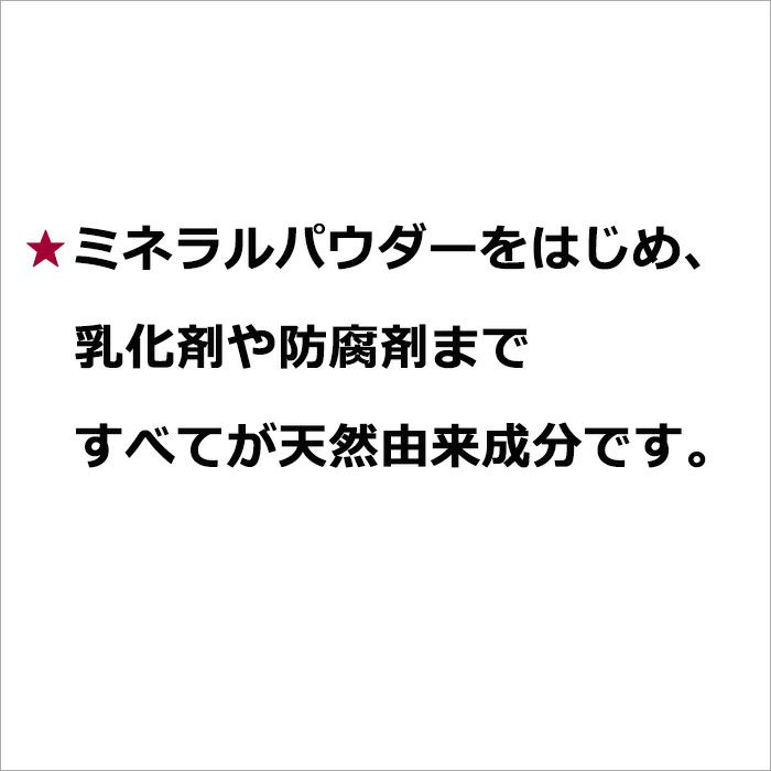 ★ミネラルパウダーをはじめ、乳化剤や防腐剤まですべてが天然由来成分です。