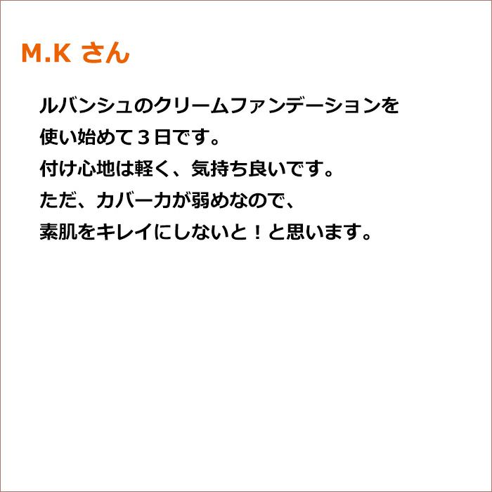 M.K さん  ルバンシュのクリームファンデーションを使い始めて３日です。 付け心地は軽く、気持ち良いです。