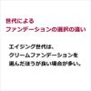 世代によるファンデーションの選択の違い エイジング世代は、クリームファンデーションを選んだほうが良い場合が多い