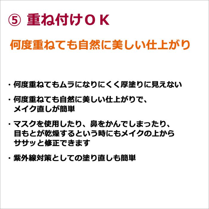 ⑤重ね付けＯＫ  何度重ねても自然に美しい仕上がり  ・何度重ねてもムラになりにくく厚塗りに見えない ・何度重ねても自然に美しい仕上がりで、メイク直しが簡単