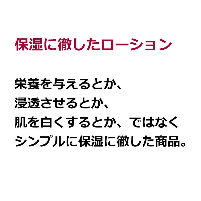 保湿に徹したローション   栄養を与えるとか、浸透させるとか、肌を白くするとか、ではなくシンプルに保湿に徹した商品。