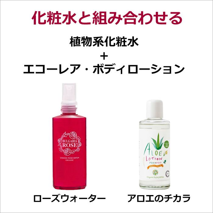 化粧水と組み合わせる  植物系化粧水 + エコーレア・ボディローション  ・ローズウォーター ・アロエのチカラ