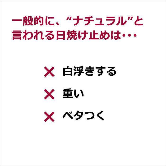 一般的に、“ナチュラル”と言われる日焼け止めは･･･   × 白浮きする   × 重い  × ベタつく