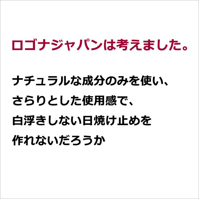 ロゴナジャパンは考えました。   ナチュラルな成分のみを使い、  さらりとした使用感で、  白浮きしない日焼け止めを作れないだろうか