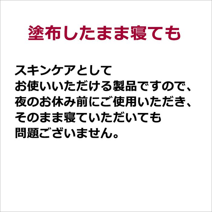 塗布したまま寝ても  スキンケアとしてお使いいただける製品ですので、夜のお休み前にご使用いただき、そのまま寝ていただいても問題ございません。